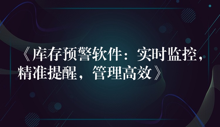 《库存预警软件：实时监控，精准提醒，管理高效》