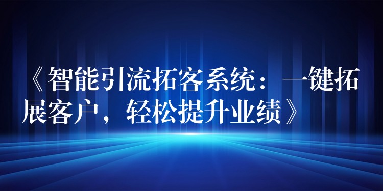 《智能引流拓客系统：一键拓展客户，轻松提升业绩》