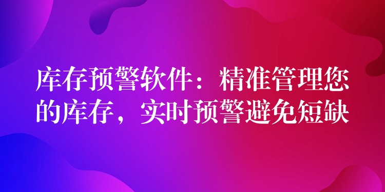 库存预警软件：精准管理您的库存，实时预警避免短缺