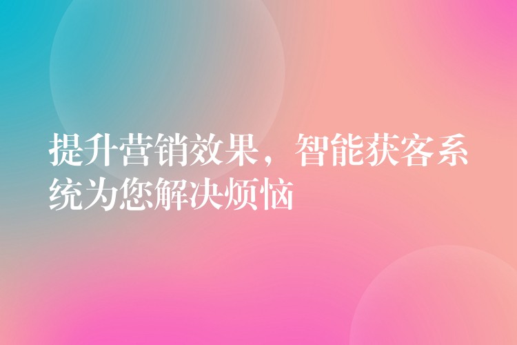 提升营销效果，智能获客系统为您解决烦恼