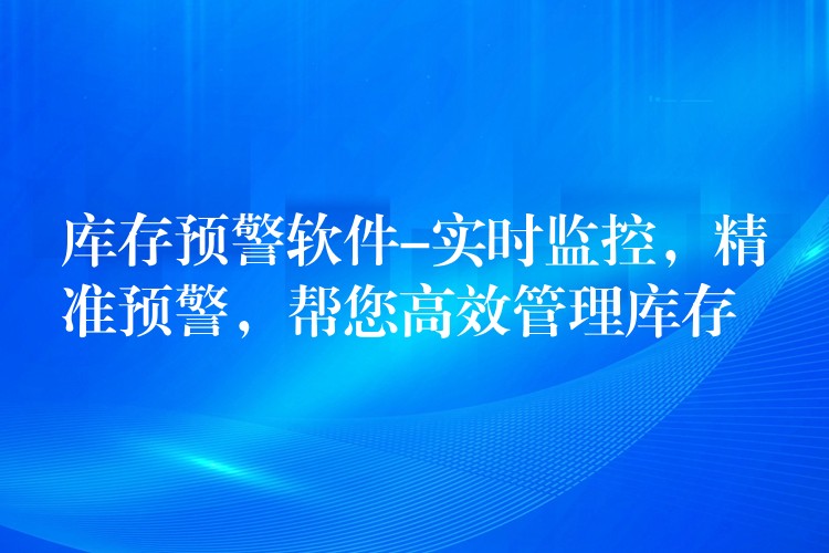 库存预警软件-实时监控，精准预警，帮您高效管理库存