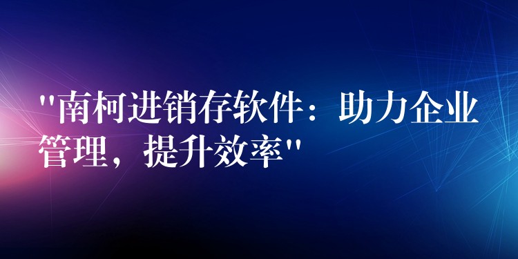 “南柯进销存软件：助力企业管理，提升效率”