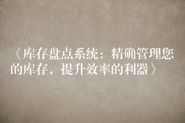 《库存盘点系统：精确管理您的库存，提升效率的利器》