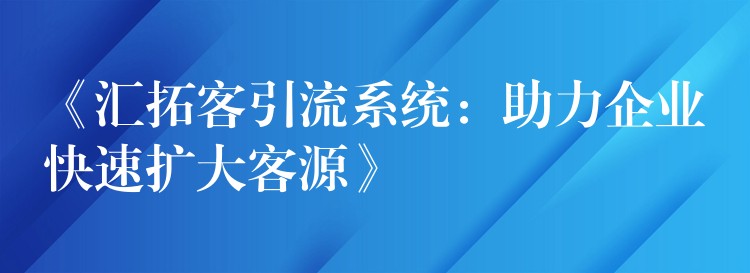 《汇拓客引流系统：助力企业快速扩大客源》