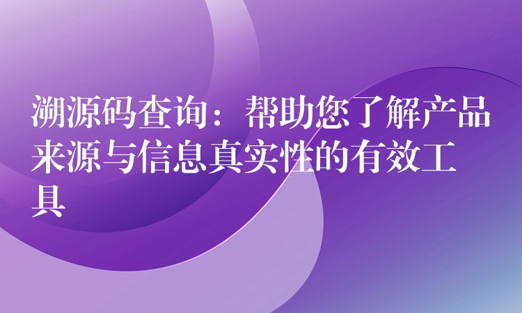 溯源码查询：帮助您了解产品来源与信息真实性的有效工具