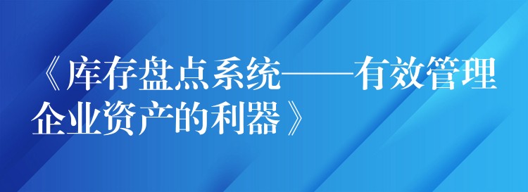 《库存盘点系统——有效管理企业资产的利器》