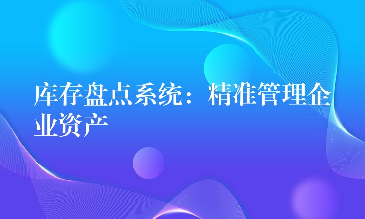 库存盘点系统：精准管理企业资产