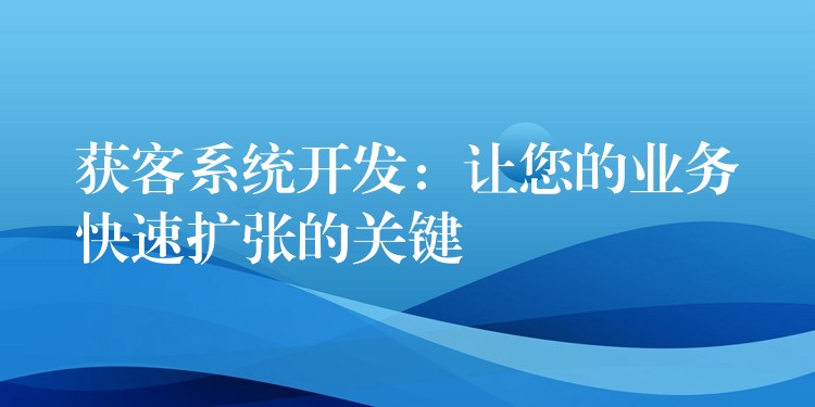 获客系统开发：让您的业务快速扩张的关键