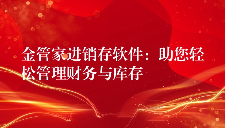 金管家进销存软件：助您轻松管理财务与库存