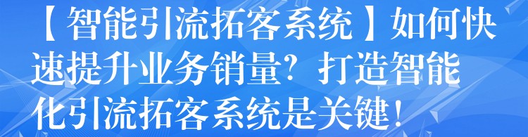 【智能引流拓客系统】如何快速提升业务销量？打造智能化引流拓客系统是关键！