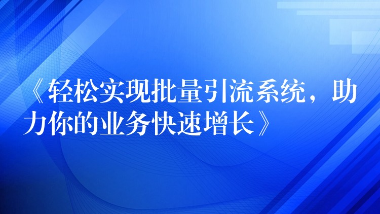 《轻松实现批量引流系统，助力你的业务快速增长》