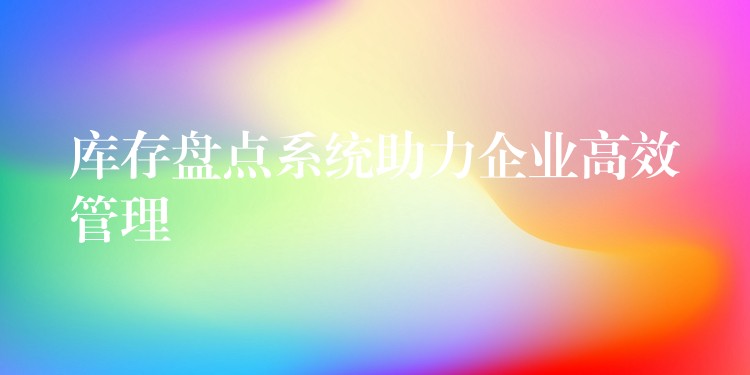 库存盘点系统助力企业高效管理