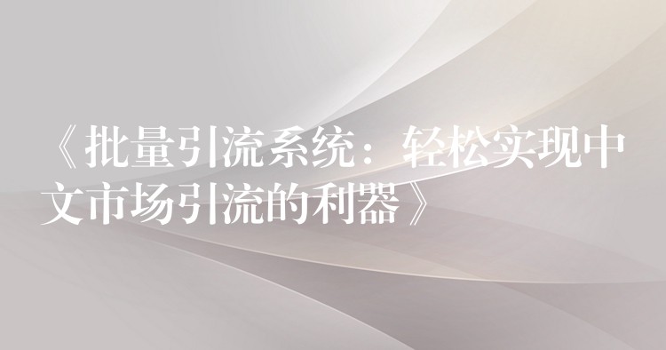 《批量引流系统：轻松实现中文市场引流的利器》