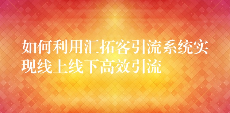 如何利用汇拓客引流系统实现线上线下高效引流