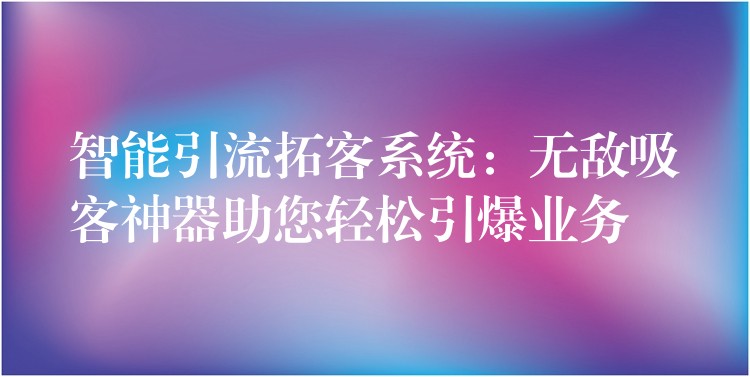 智能引流拓客系统：无敌吸客神器助您轻松引爆业务