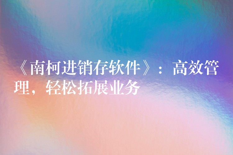 《南柯进销存软件》：高效管理，轻松拓展业务