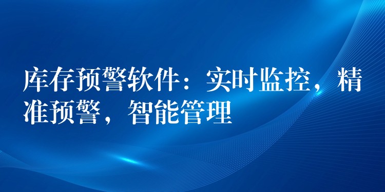 库存预警软件：实时监控，精准预警，智能管理