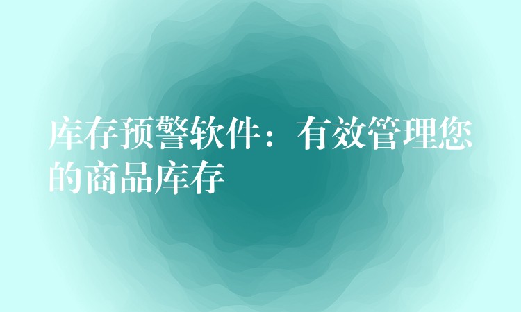库存预警软件：有效管理您的商品库存