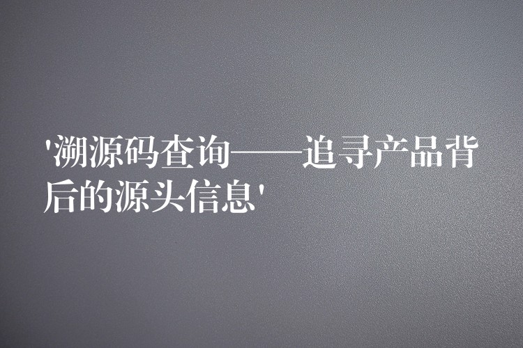 ‘溯源码查询——追寻产品背后的源头信息’