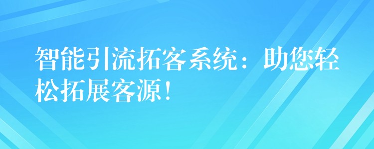 智能引流拓客系统：助您轻松拓展客源！
