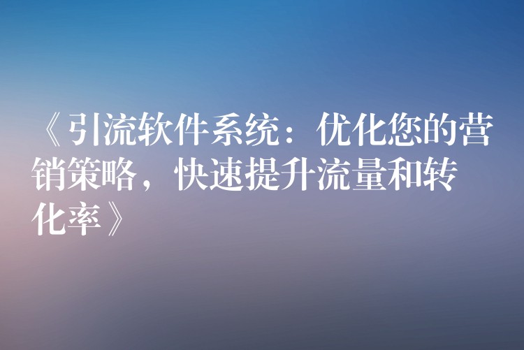 《引流软件系统：优化您的营销策略，快速提升流量和转化率》