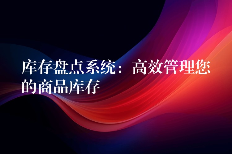 库存盘点系统：高效管理您的商品库存