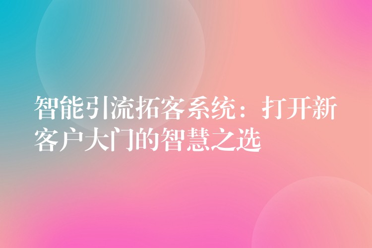 智能引流拓客系统：打开新客户大门的智慧之选