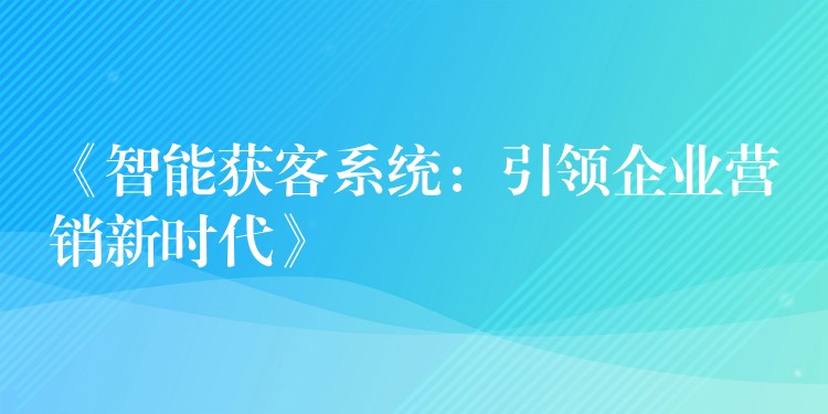 《智能获客系统：引领企业营销新时代》