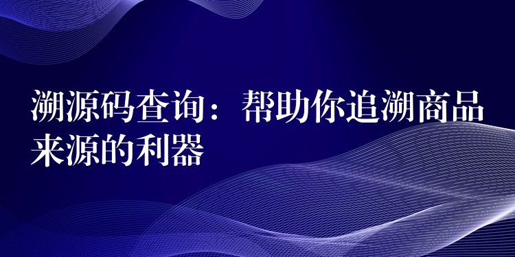 溯源码查询：帮助你追溯商品来源的利器