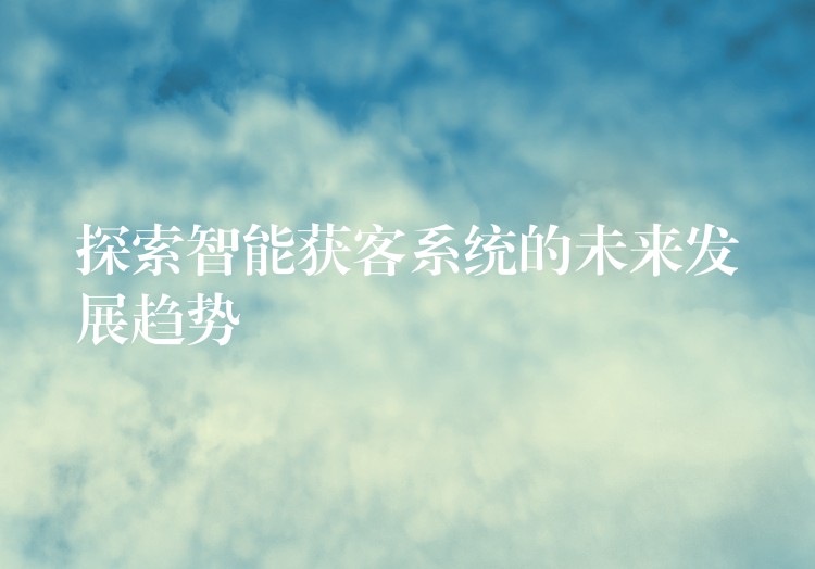 探索智能获客系统的未来发展趋势