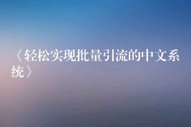 《轻松实现批量引流的中文系统》
