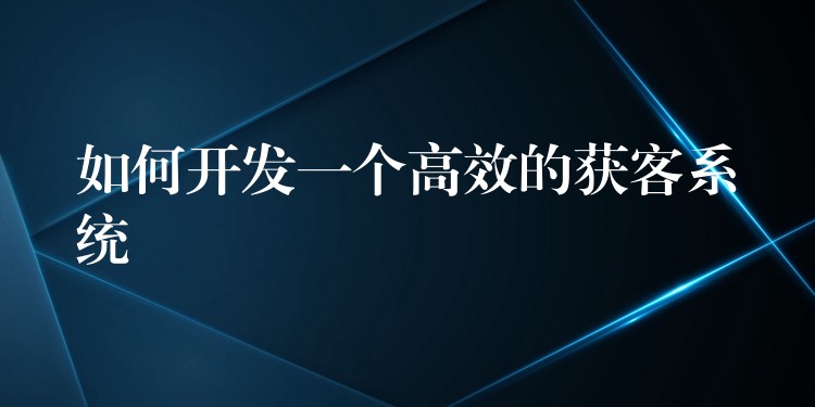 如何开发一个高效的获客系统