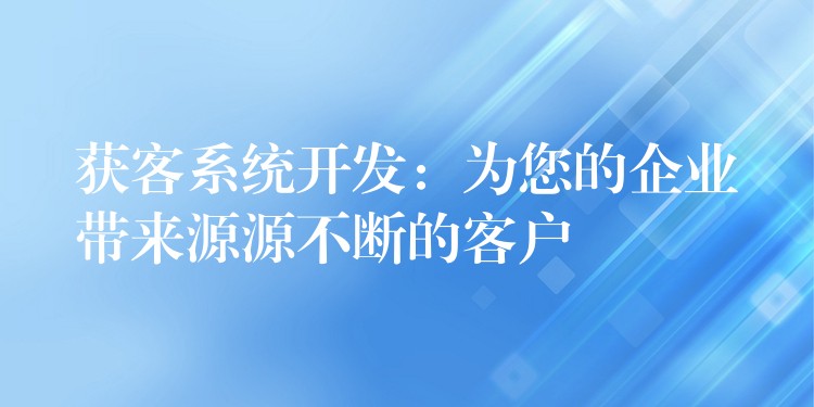 获客系统开发：为您的企业带来源源不断的客户