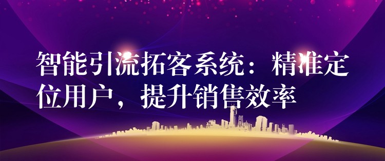 智能引流拓客系统：精准定位用户，提升销售效率
