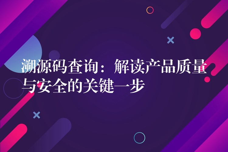 溯源码查询：解读产品质量与安全的关键一步