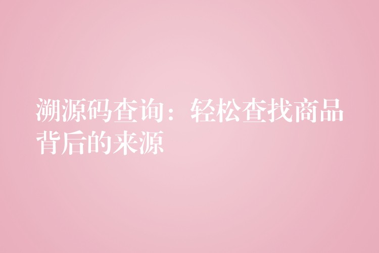 溯源码查询：轻松查找商品背后的来源