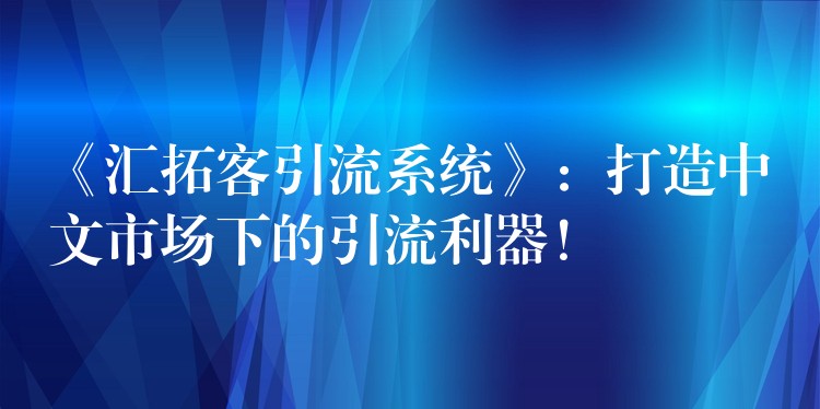 《汇拓客引流系统》：打造中文市场下的引流利器！