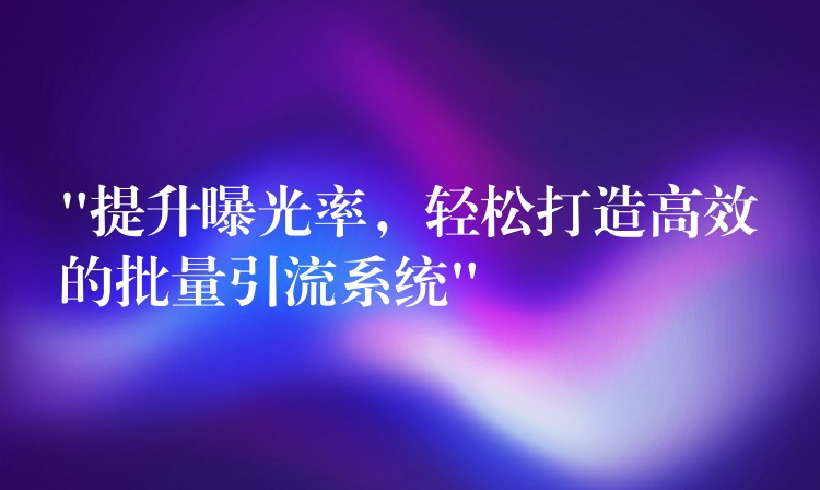 “提升曝光率，轻松打造高效的批量引流系统”
