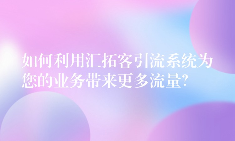 如何利用汇拓客引流系统为您的业务带来更多流量？