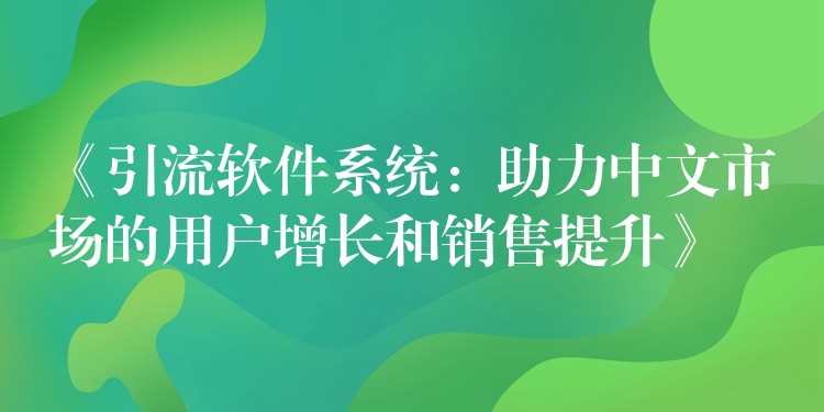 《引流软件系统：助力中文市场的用户增长和销售提升》