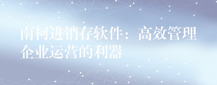 南柯进销存软件：高效管理企业运营的利器
