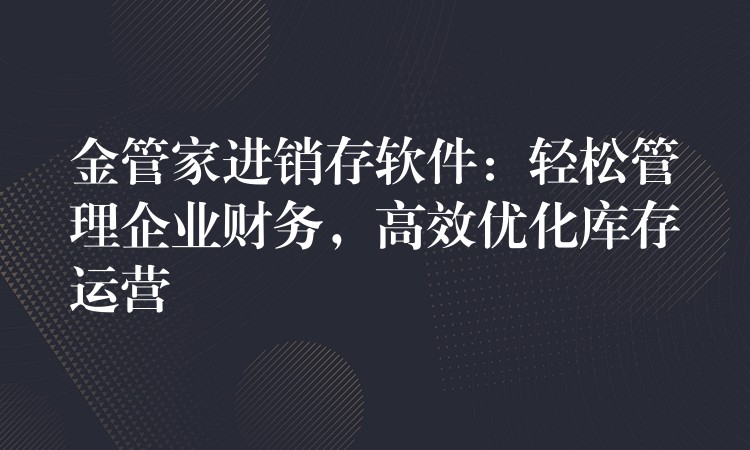 金管家进销存软件：轻松管理企业财务，高效优化库存运营