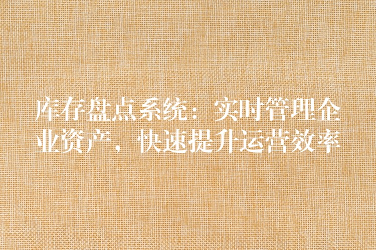 库存盘点系统：实时管理企业资产，快速提升运营效率