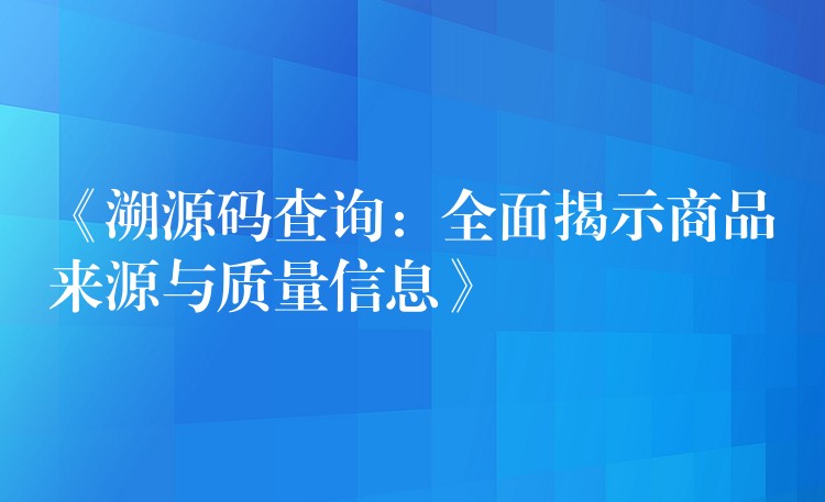 《溯源码查询：全面揭示商品来源与质量信息》