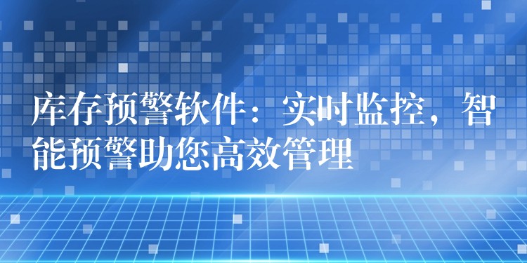 库存预警软件：实时监控，智能预警助您高效管理