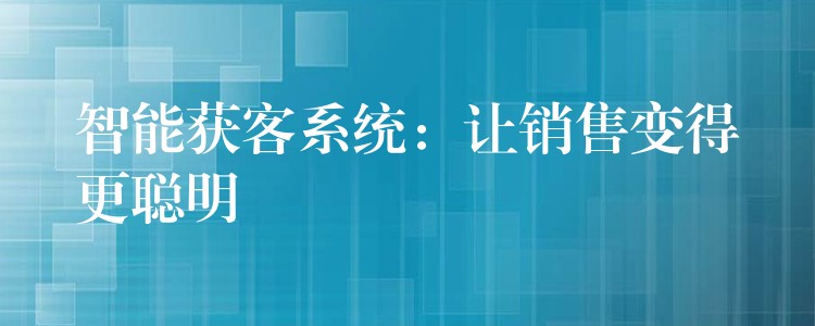智能获客系统：让销售变得更聪明