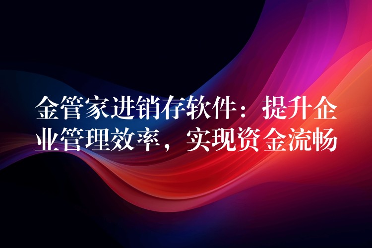 金管家进销存软件：提升企业管理效率，实现资金流畅