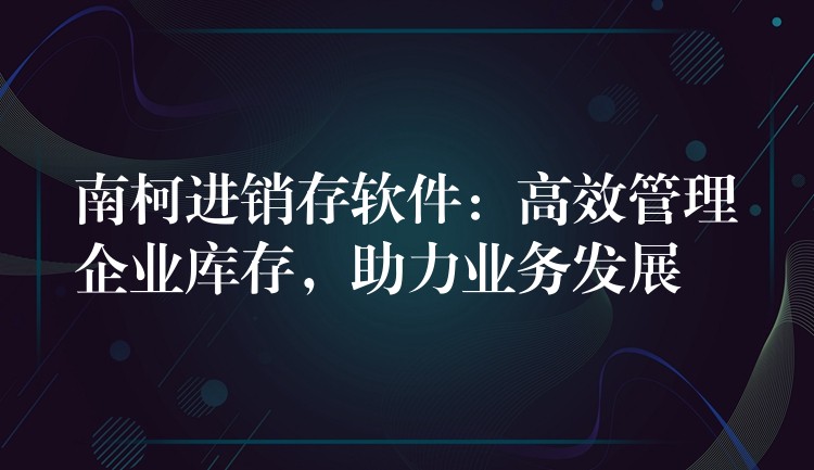 南柯进销存软件：高效管理企业库存，助力业务发展