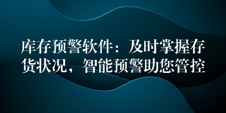 库存预警软件：及时掌握存货状况，智能预警助您管控