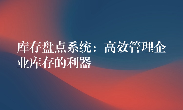 库存盘点系统：高效管理企业库存的利器